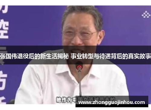 张国伟退役后的新生活揭秘 事业转型与待遇背后的真实故事